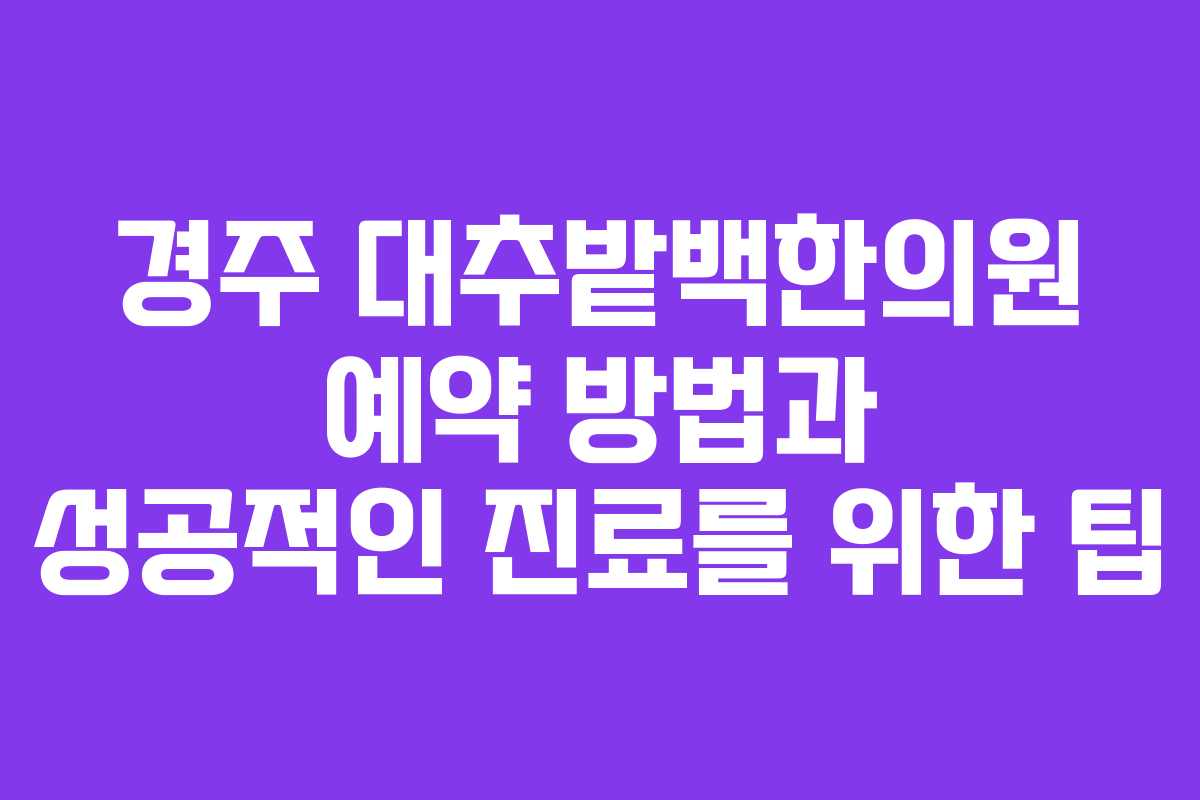 경주 대추밭백한의원 예약 방법과 성공적인 진료를 위한 팁