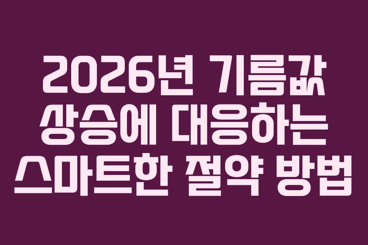 2026년 기름값 상승에 대응하는 스마트한 절약 방법