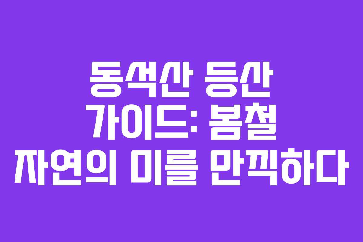동석산 등산 가이드: 봄철 자연의 미를 만끽하다