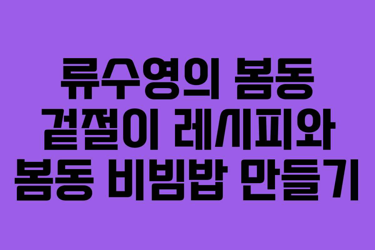 류수영의 봄동 겉절이 레시피와 봄동 비빔밥 만들기