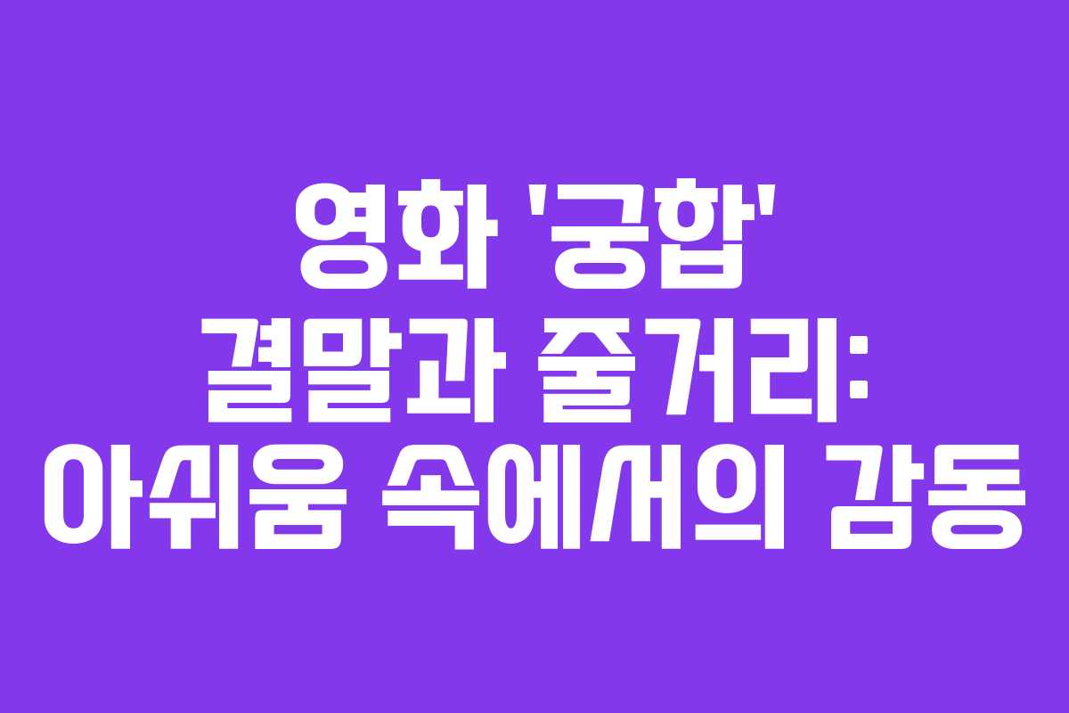 영화 ‘궁합’ 결말과 줄거리: 아쉬움 속에서의 감동
