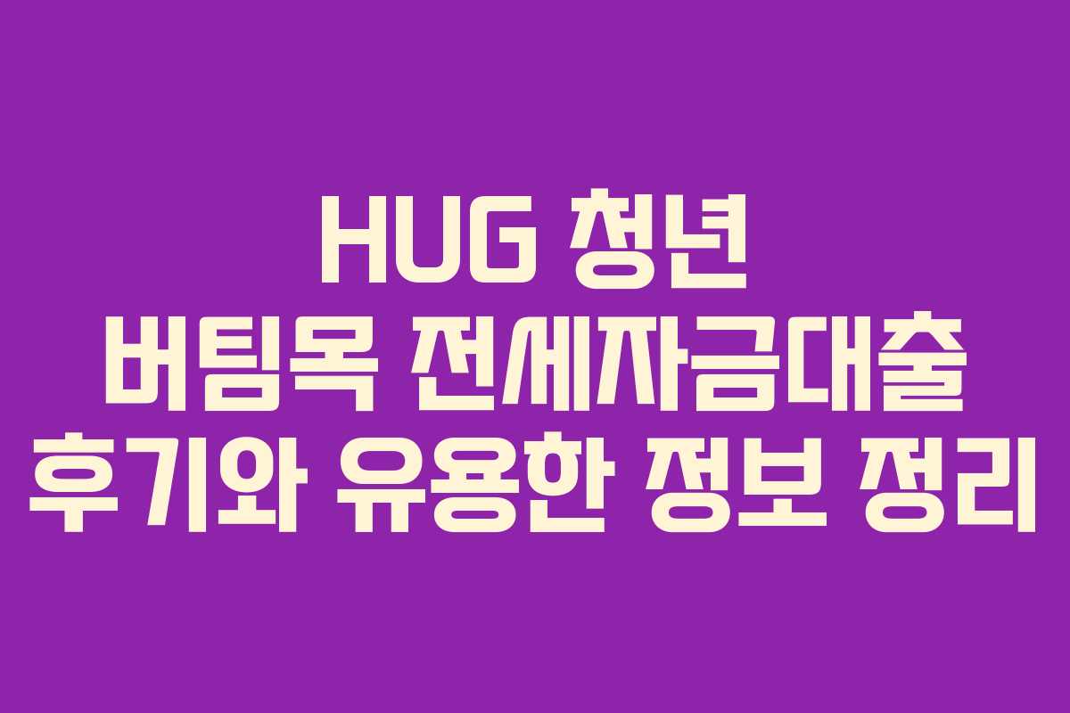 HUG 청년 버팀목 전세자금대출 후기와 유용한 정보 정리