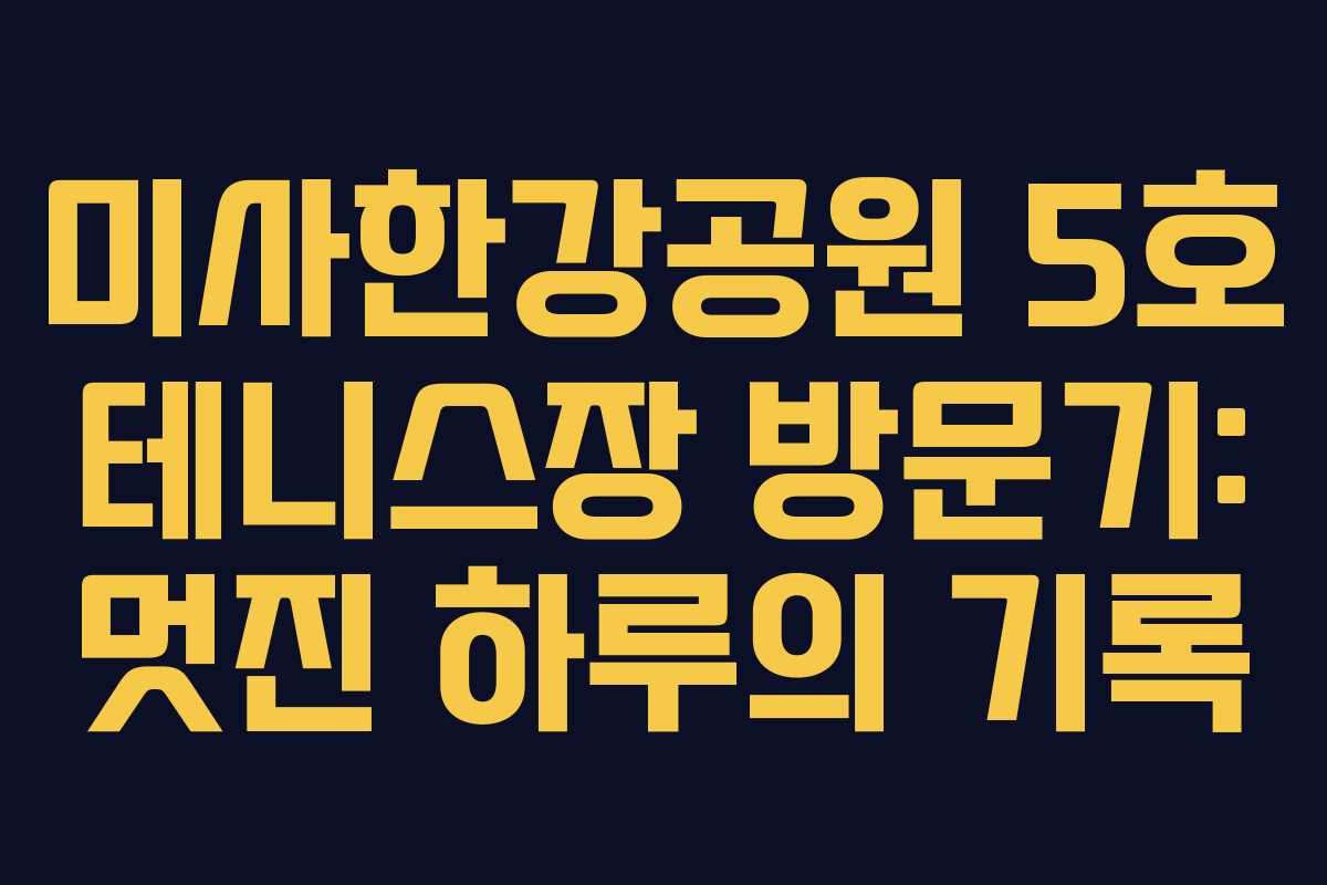 미사한강공원 5호 테니스장 방문기: 멋진 하루의 기록