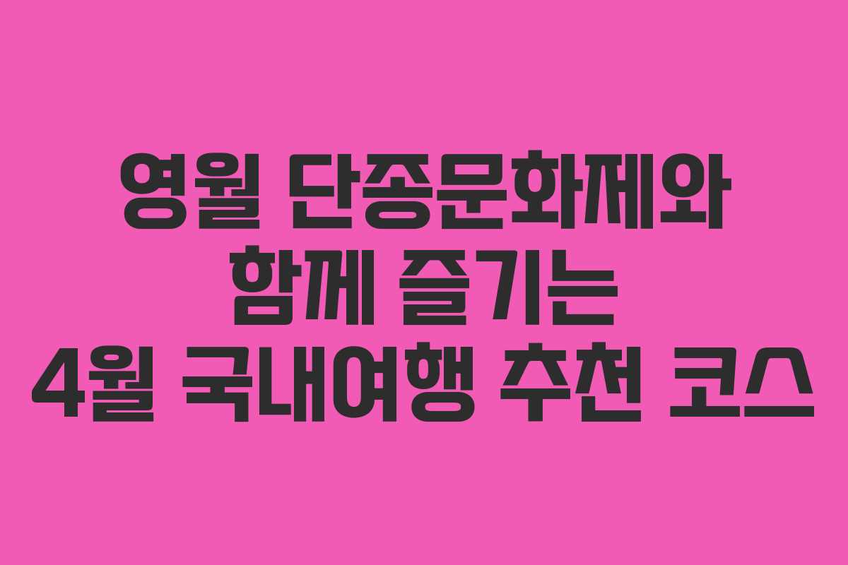 영월 단종문화제와 함께 즐기는 4월 국내여행 추천 코스