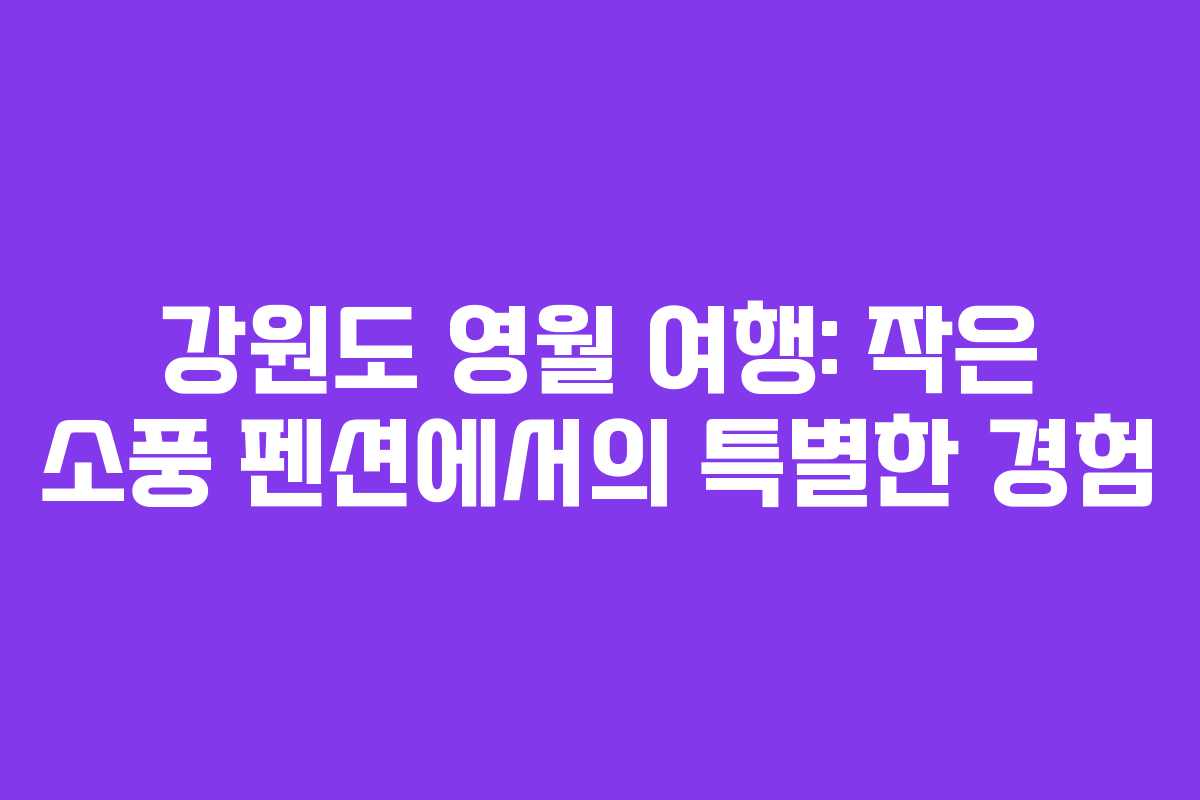 강원도 영월 여행: 작은 소풍 펜션에서의 특별한 경험