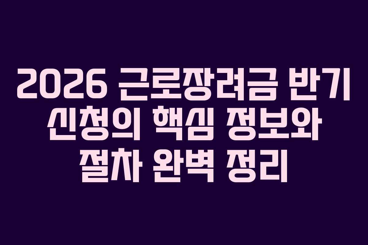 2026 근로장려금 반기 신청의 핵심 정보와 절차 완벽 정리