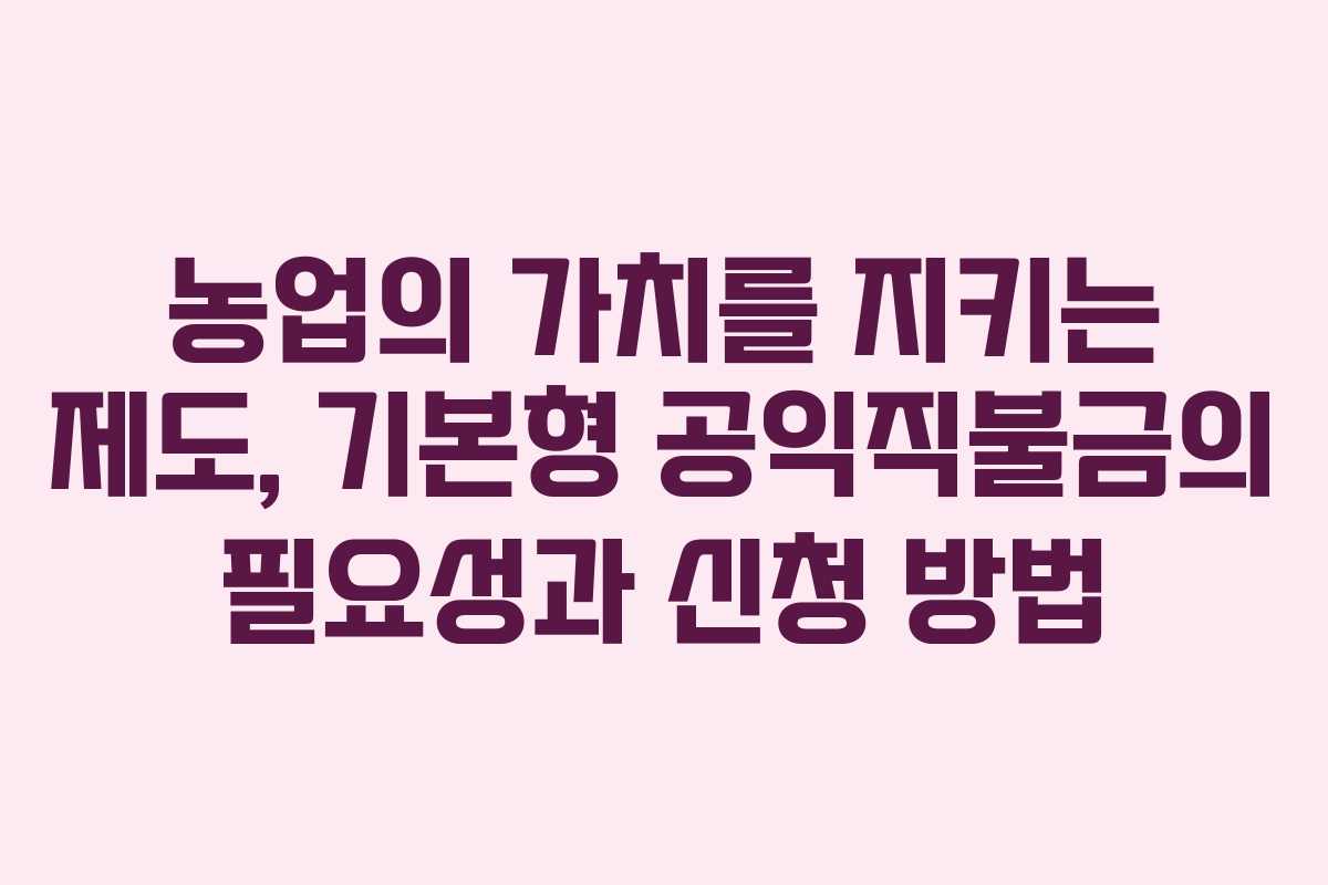 농업의 가치를 지키는 제도, 기본형 공익직불금의 필요성과 신청 방법