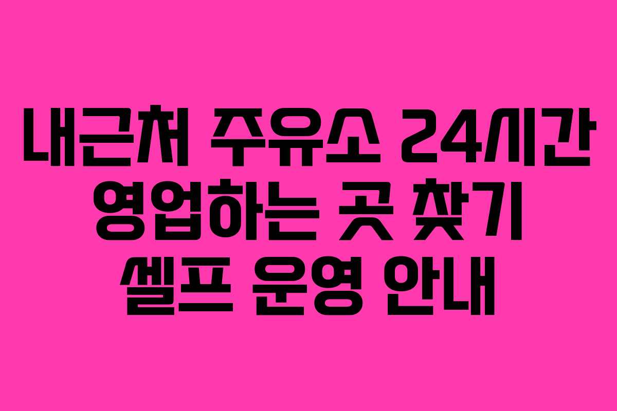 내근처 주유소 24시간 영업하는 곳 찾기 셀프 운영 안내