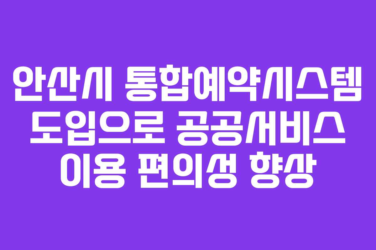 안산시 통합예약시스템 도입으로 공공서비스 이용 편의성 향상