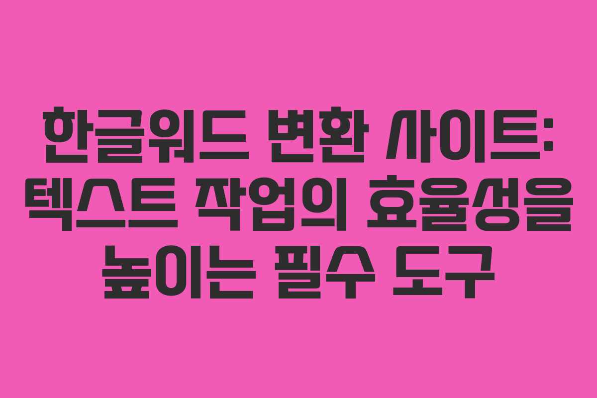 한글워드 변환 사이트: 텍스트 작업의 효율성을 높이는 필수 도구