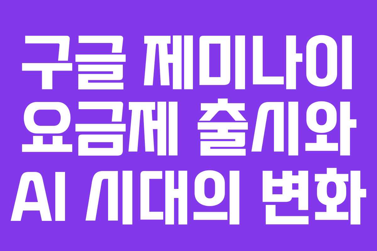 구글 제미나이 요금제 출시와 AI 시대의 변화