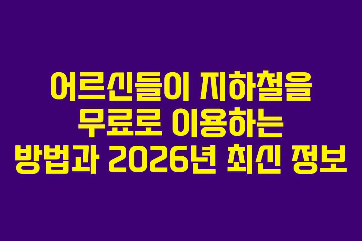 어르신들이 지하철을 무료로 이용하는 방법과 2026년 최신 정보