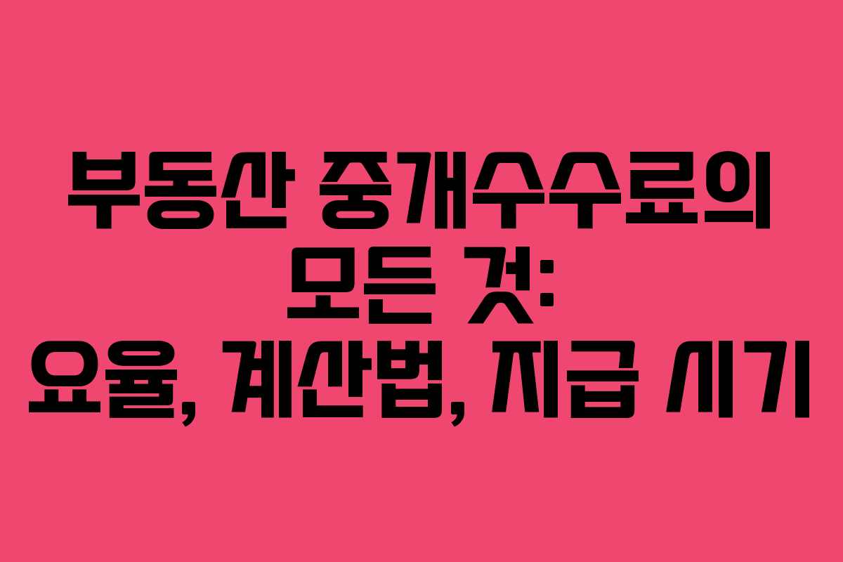 부동산 중개수수료의 모든 것: 요율, 계산법, 지급 시기