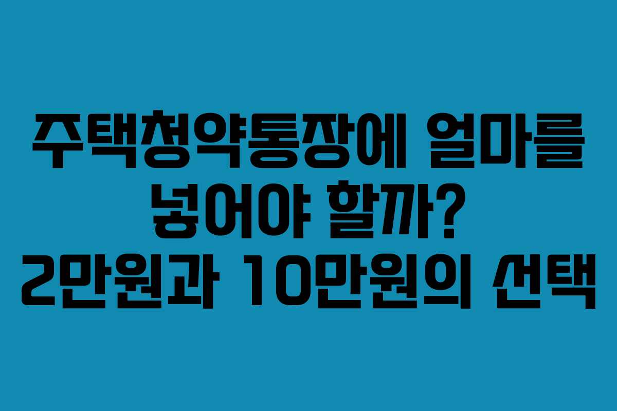 주택청약통장에 얼마를 넣어야 할까? 2만원과 10만원의 선택