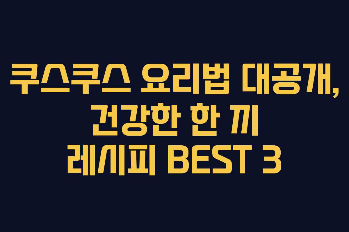 쿠스쿠스 요리법 대공개, 건강한 한 끼 레시피 BEST 3