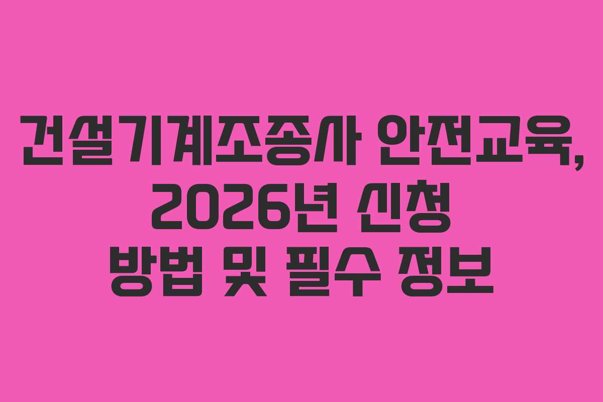 건설기계조종사 안전교육, 2026년 신청 방법 및 필수 정보