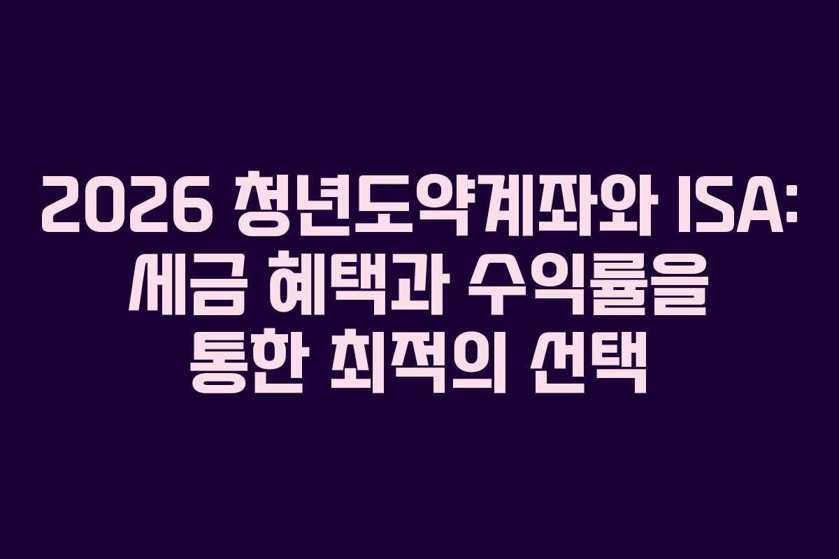 2026 청년도약계좌와 ISA: 세금 혜택과 수익률을 통한 최적의 선택