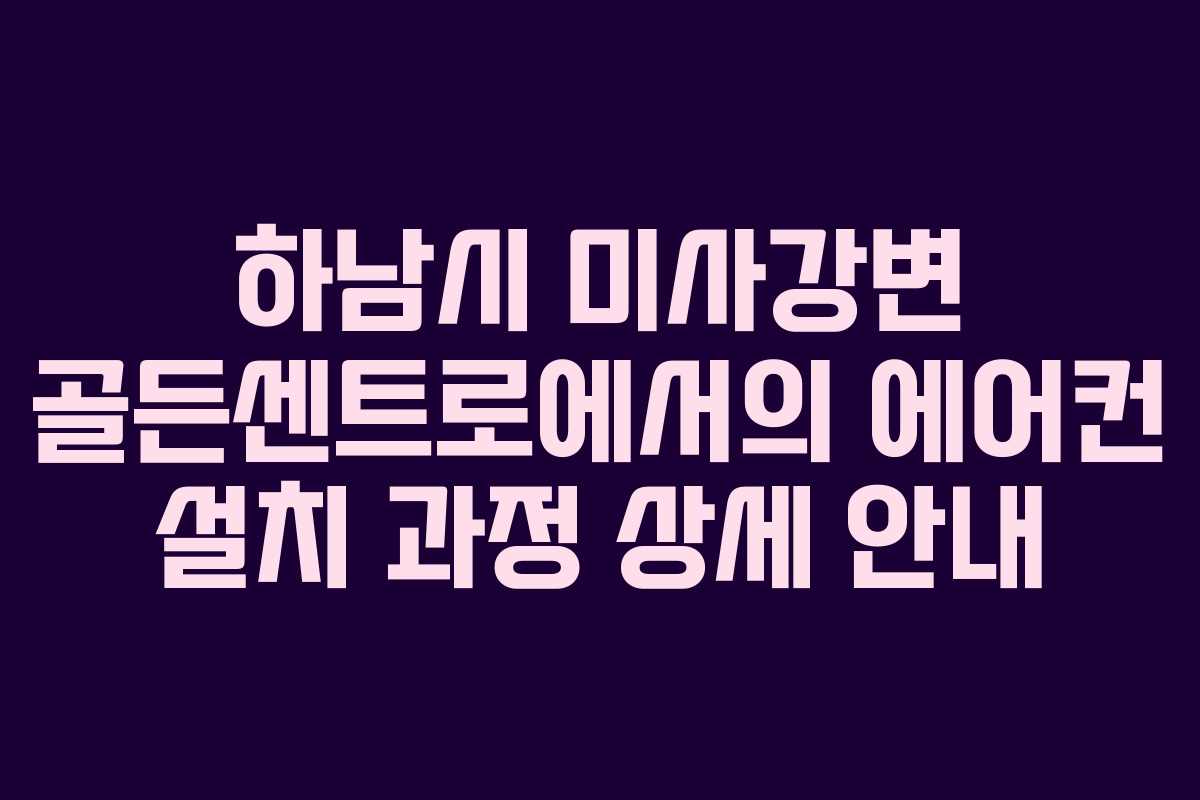 하남시 미사강변 골든센트로에서의 에어컨 설치 과정 상세 안내