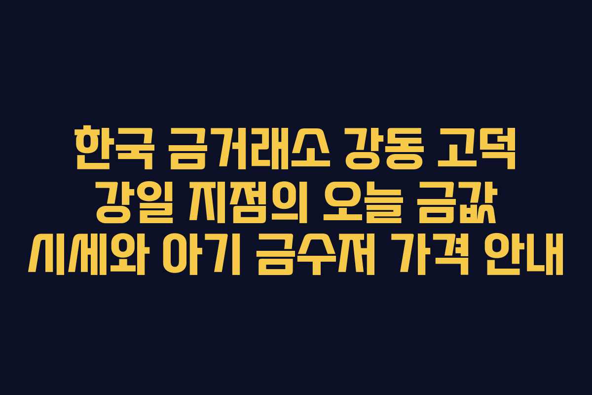 한국 금거래소 강동 고덕 강일 지점의 오늘 금값 시세와 아기 금수저 가격 안내