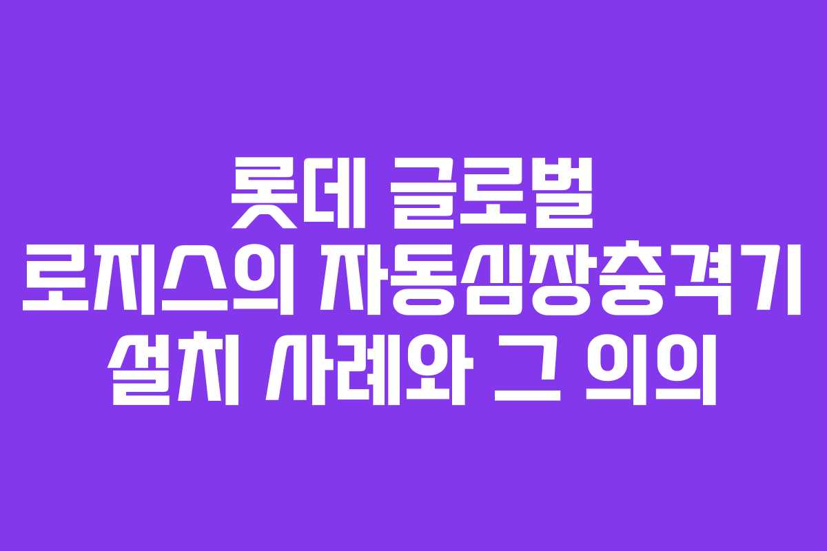 롯데 글로벌 로지스의 자동심장충격기 설치 사례와 그 의의