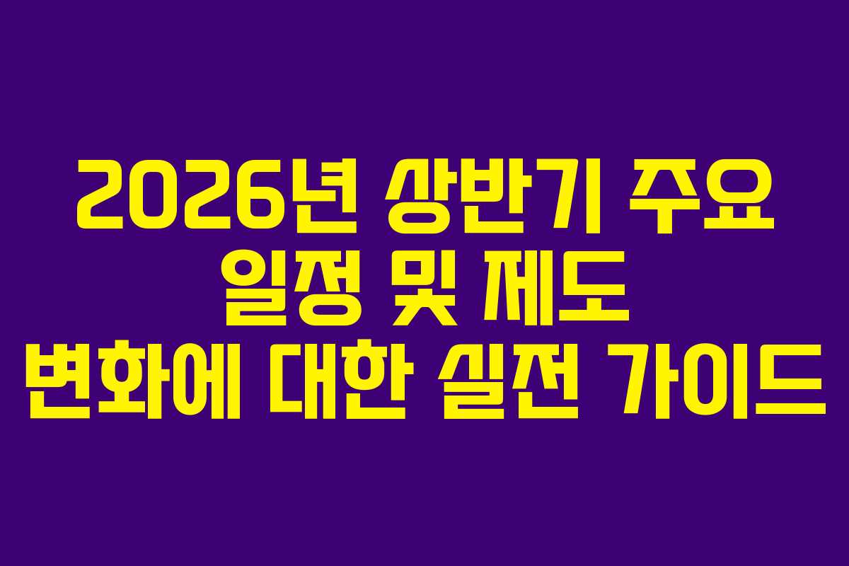 2026년 상반기 주요 일정 및 제도 변화에 대한 실전 가이드