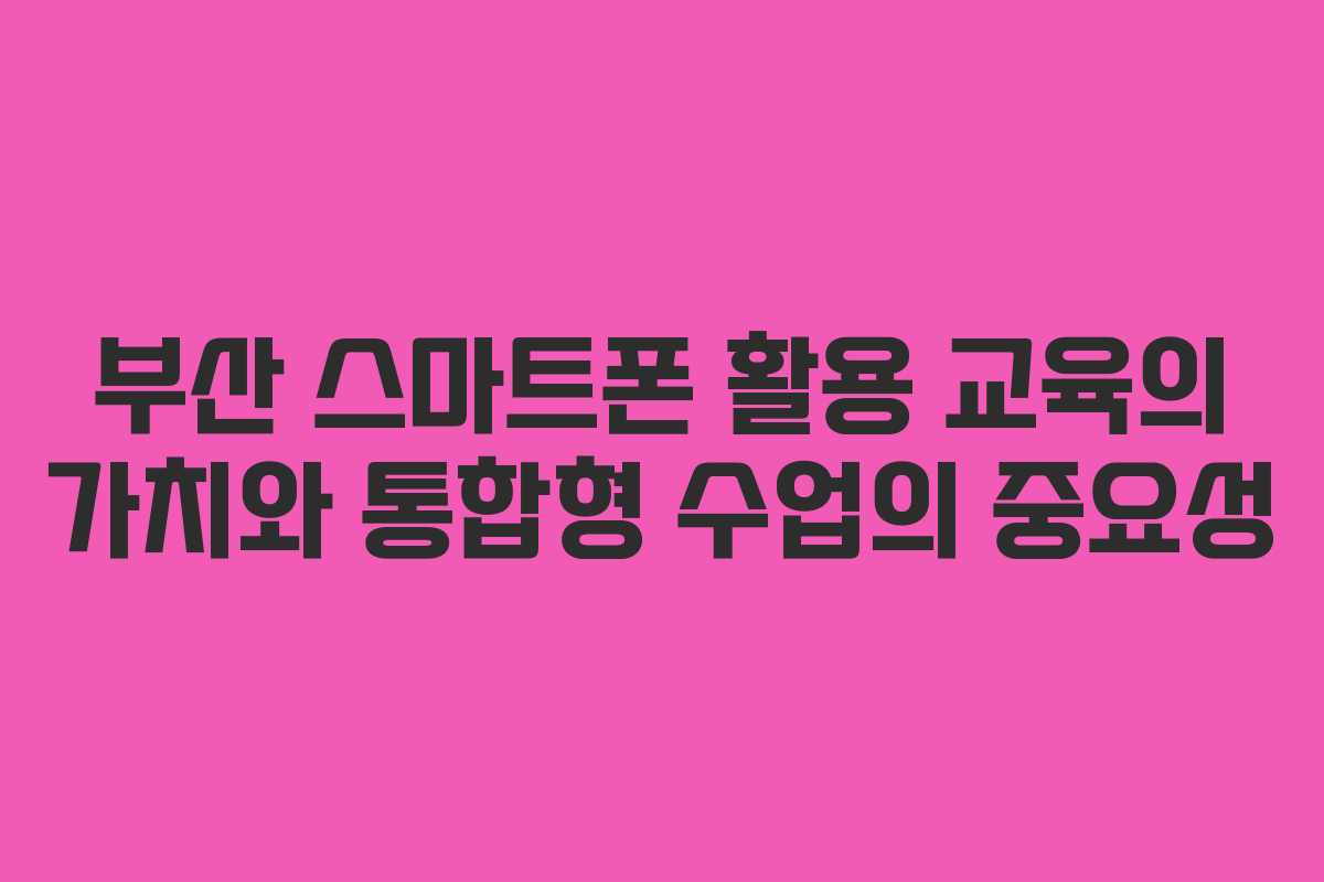 부산 스마트폰 활용 교육의 가치와 통합형 수업의 중요성