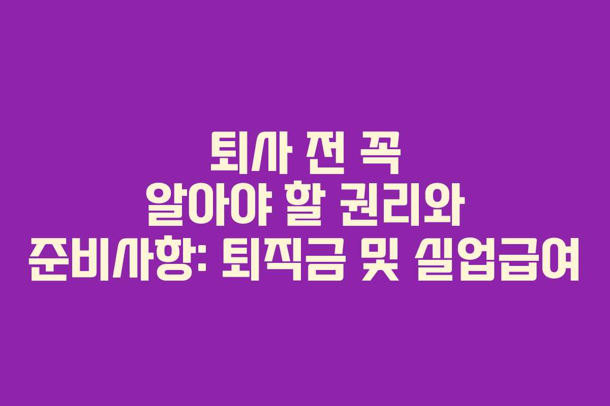 퇴사 전 꼭 알아야 할 권리와 준비사항: 퇴직금 및 실업급여
