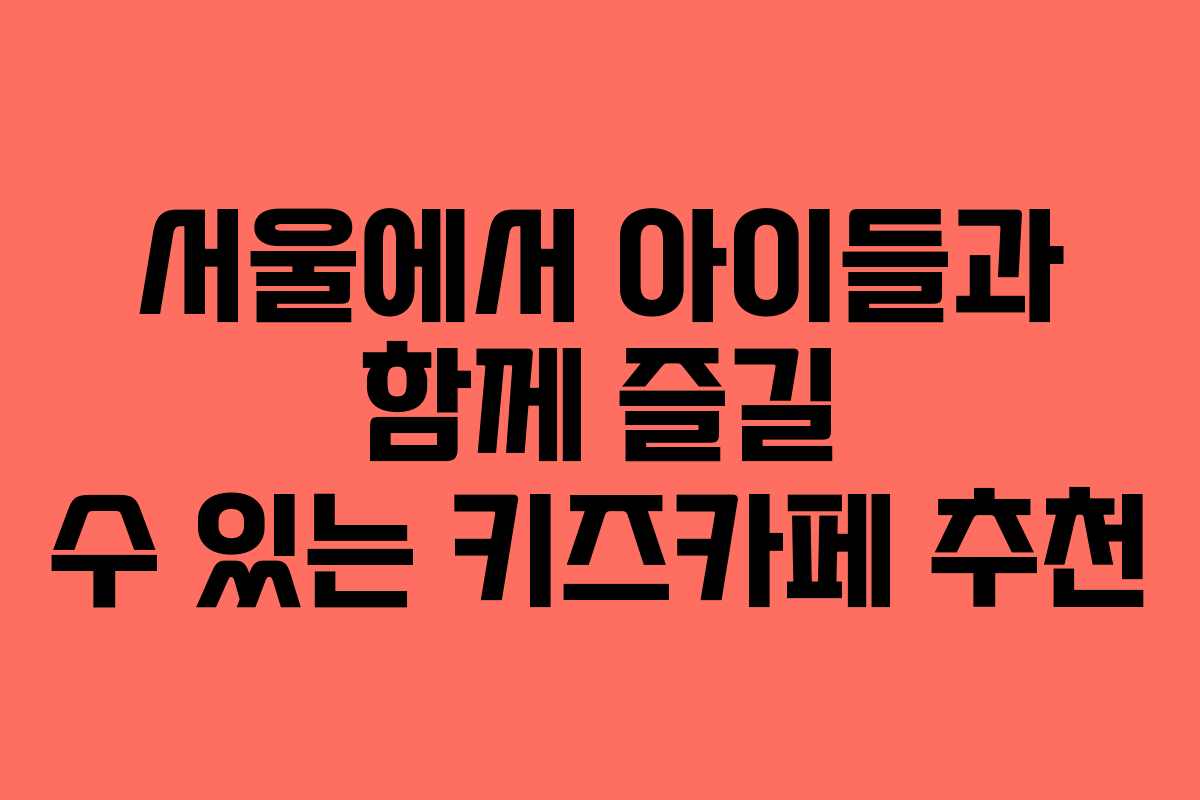 서울에서 아이들과 함께 즐길 수 있는 키즈카페 추천