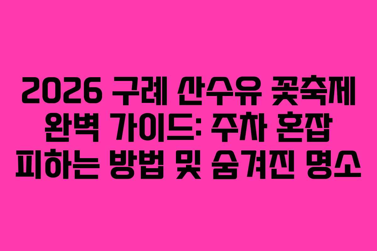 2026 구례 산수유 꽃축제 완벽 가이드: 주차 혼잡 피하는 방법 및 숨겨진 명소