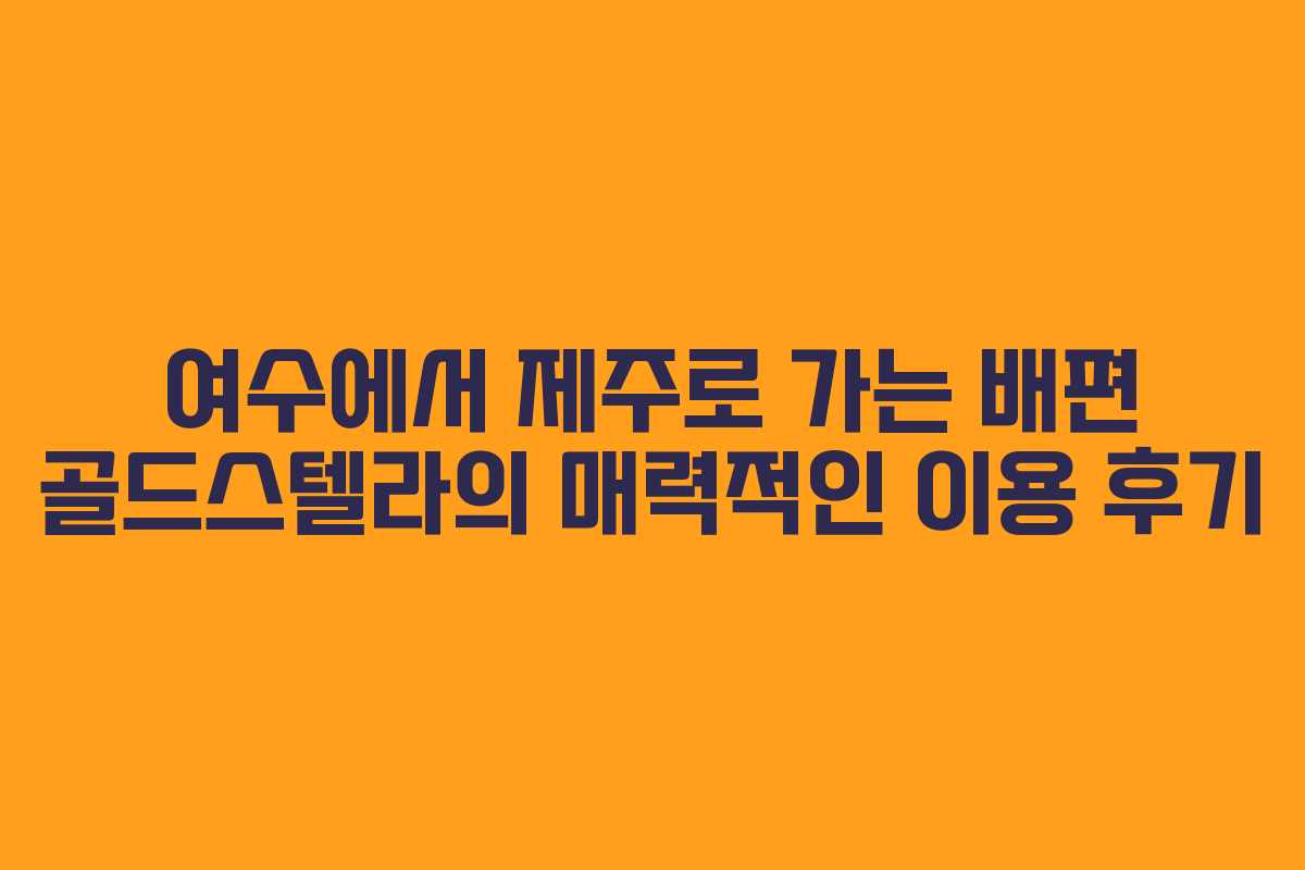 여수에서 제주로 가는 배편 골드스텔라의 매력적인 이용 후기