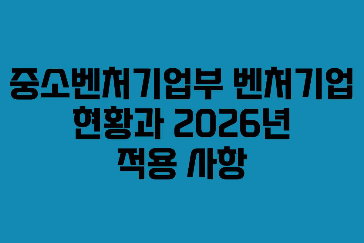 중소벤처기업부 벤처기업 현황과 2026년 적용 사항