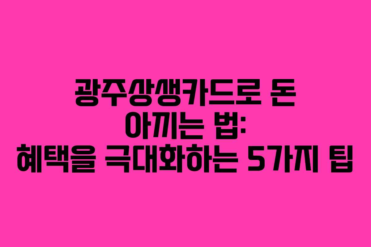 광주상생카드로 돈 아끼는 법: 혜택을 극대화하는 5가지 팁