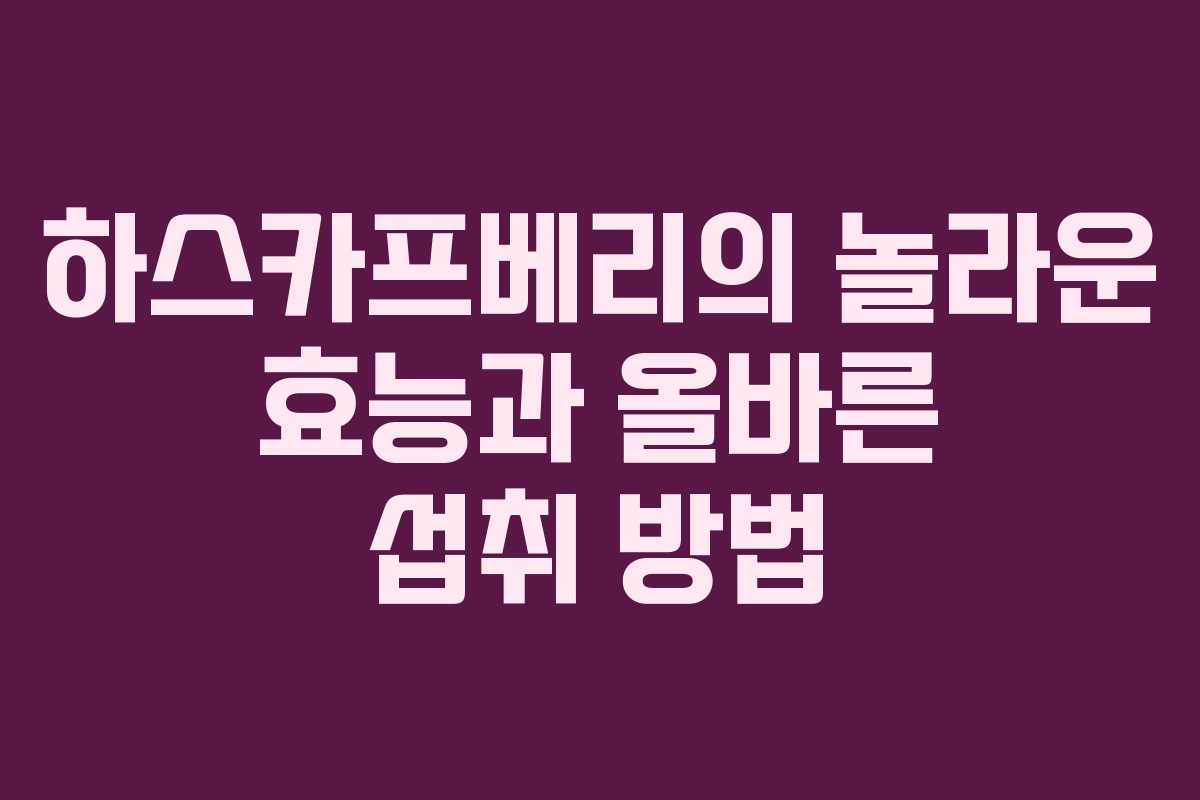 하스카프베리의 놀라운 효능과 올바른 섭취 방법