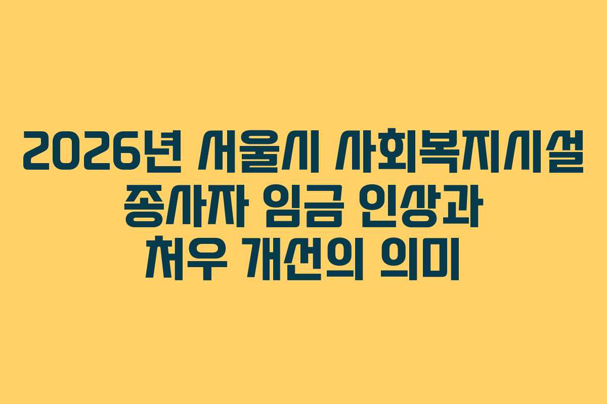 2026년 서울시 사회복지시설 종사자 임금 인상과 처우 개선의 의미