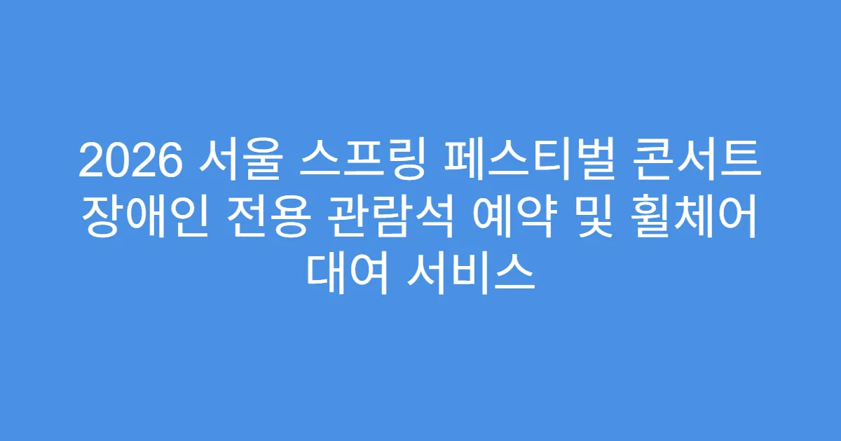 2026 서울 스프링 페스티벌 콘서트 장애인 전용 관람석 예약 및 휠체어 대여 서비스