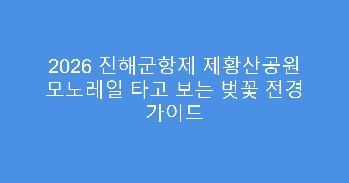 2026 진해군항제 제황산공원 모노레일 타고 보는 벚꽃 전경 가이드