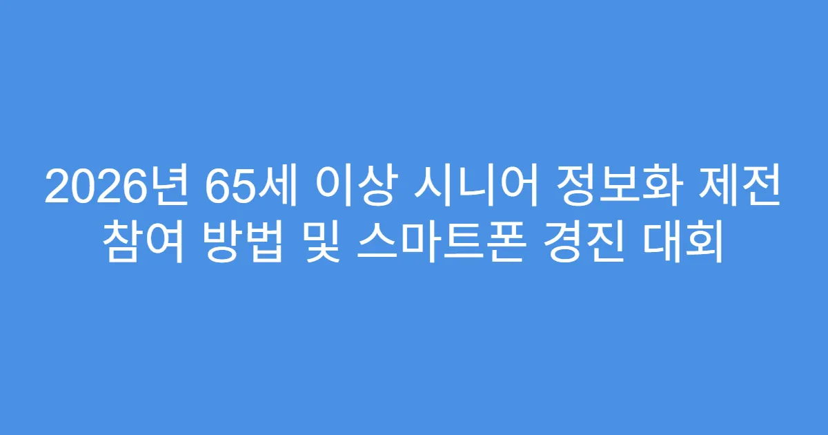 2026년 65세 이상 시니어 정보화 제전 참여 방법 및 스마트폰 경진 대회