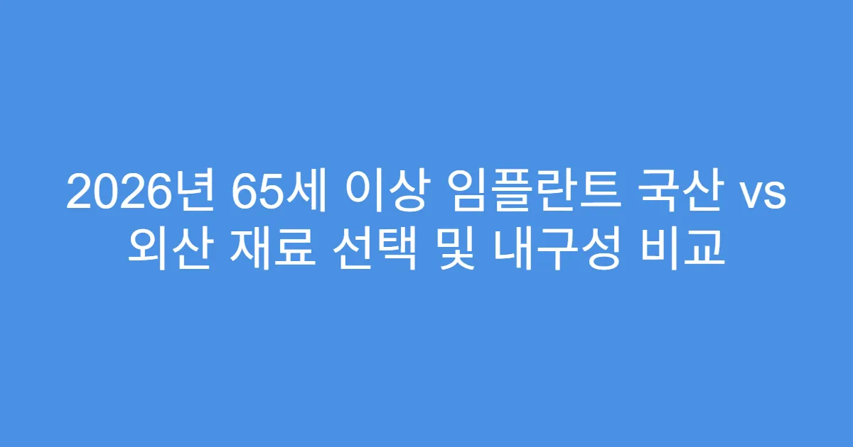 2026년 65세 이상 임플란트 국산 vs 외산 재료 선택 및 내구성 비교