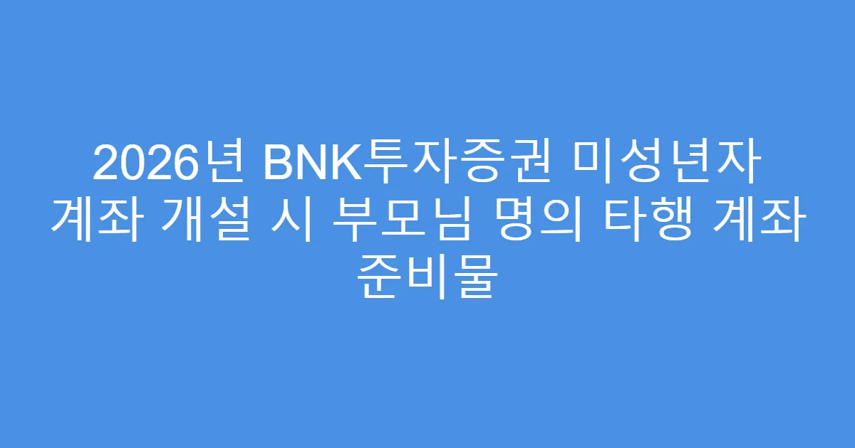 2026년 BNK투자증권 미성년자 계좌 개설 시 부모님 명의 타행 계좌 준비물