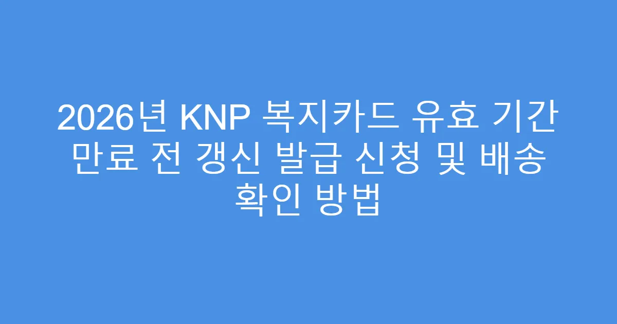 2026년 KNP 복지카드 유효 기간 만료 전 갱신 발급 신청 및 배송 확인 방법
