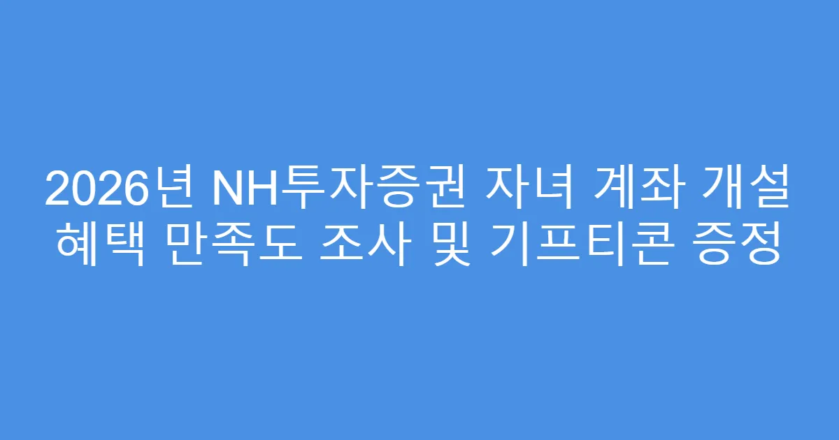 2026년 NH투자증권 자녀 계좌 개설 혜택 만족도 조사 및 기프티콘 증정