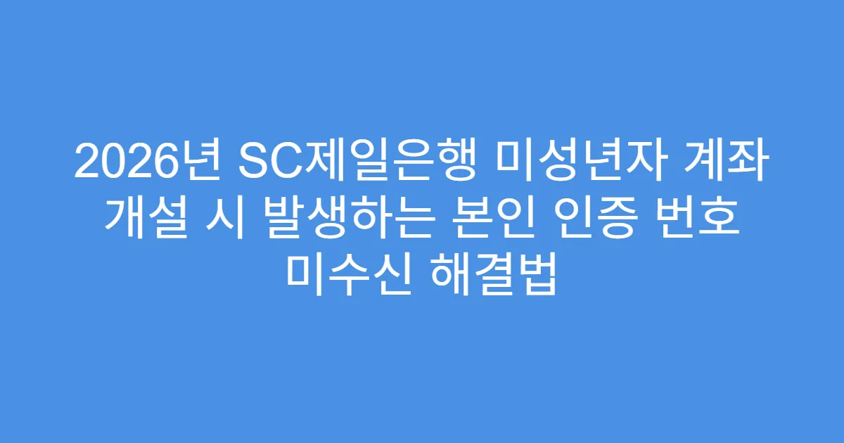 2026년 SC제일은행 미성년자 계좌 개설 시 발생하는 본인 인증 번호 미수신 해결법
