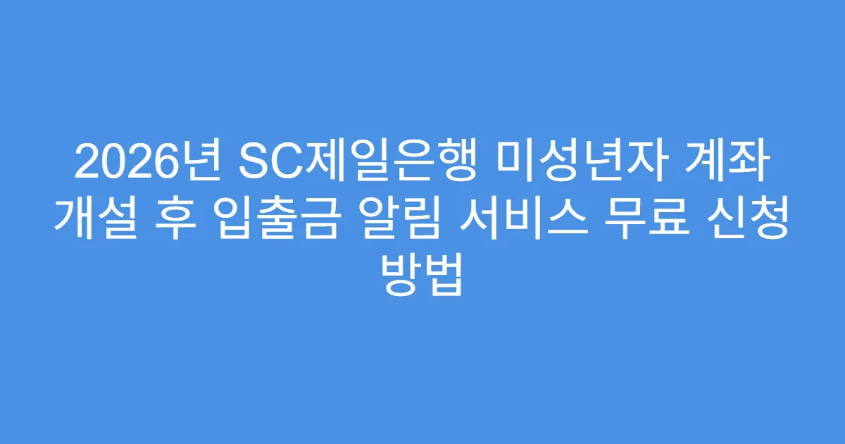 2026년 SC제일은행 미성년자 계좌 개설 후 입출금 알림 서비스 무료 신청 방법