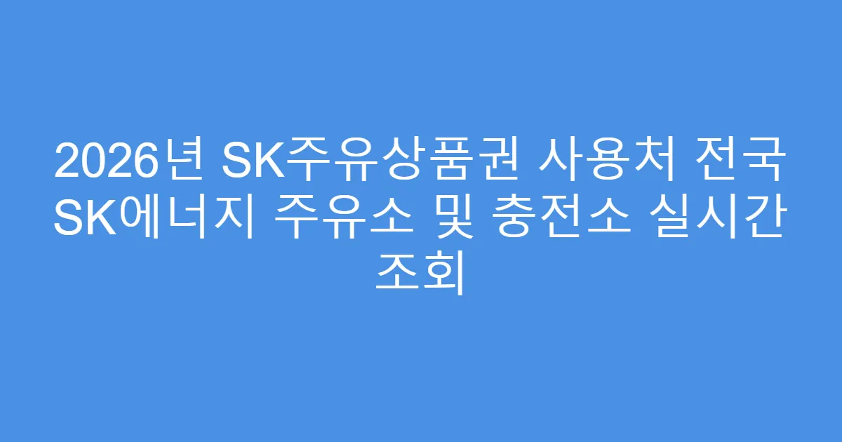 2026년 SK주유상품권 사용처 전국 SK에너지 주유소 및 충전소 실시간 조회