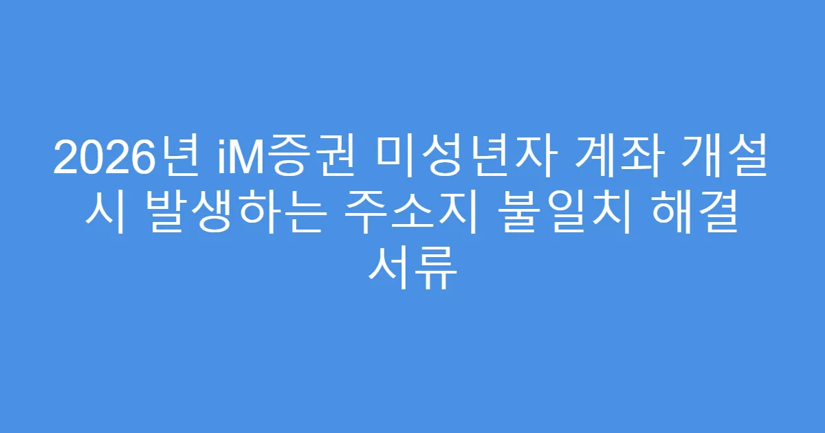 2026년 iM증권 미성년자 계좌 개설 시 발생하는 주소지 불일치 해결 서류