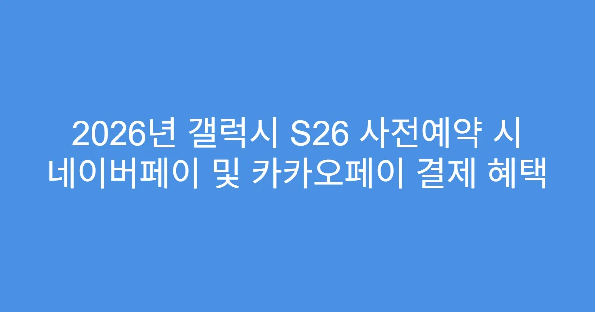 2026년 갤럭시 S26 사전예약 시 네이버페이 및 카카오페이 결제 혜택