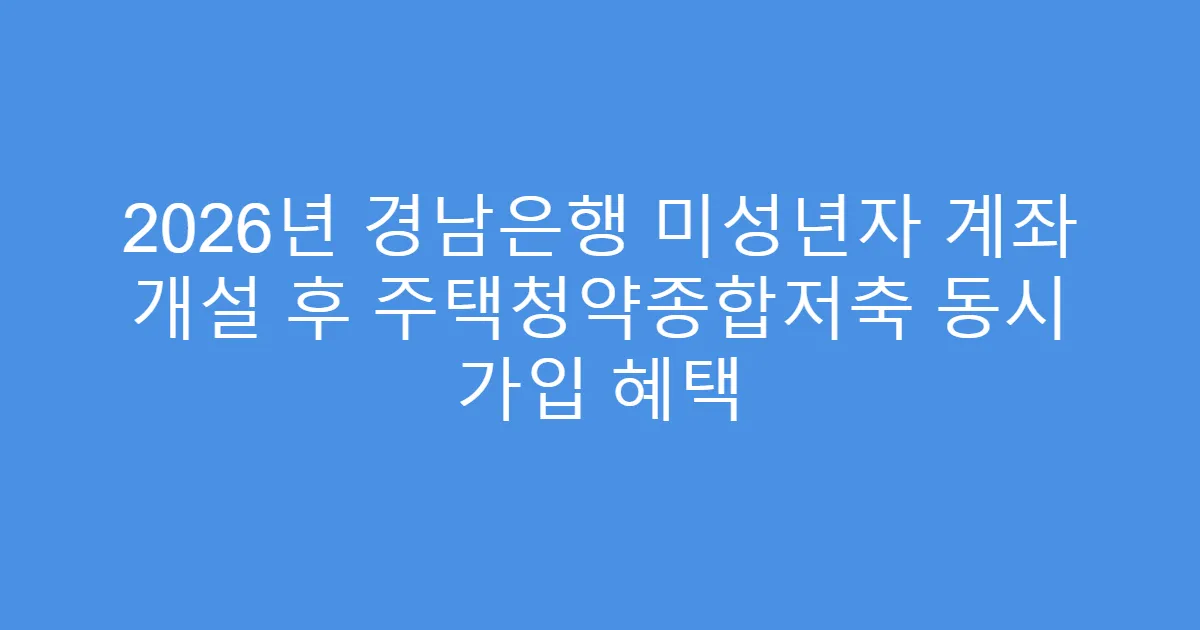 2026년 경남은행 미성년자 계좌 개설 후 주택청약종합저축 동시 가입 혜택