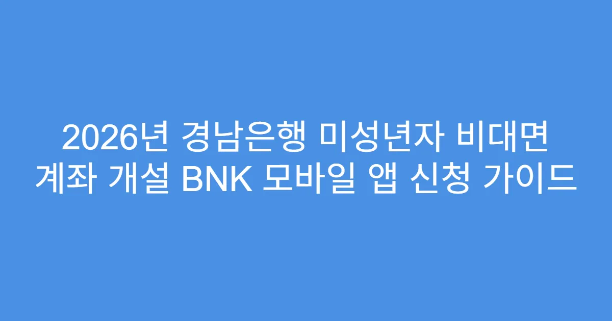2026년 경남은행 미성년자 비대면 계좌 개설 BNK 모바일 앱 신청 가이드