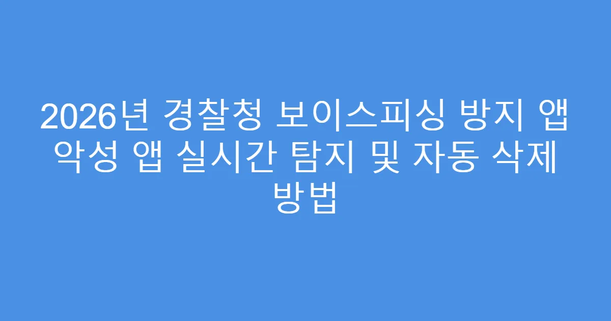 2026년 경찰청 보이스피싱 방지 앱 악성 앱 실시간 탐지 및 자동 삭제 방법