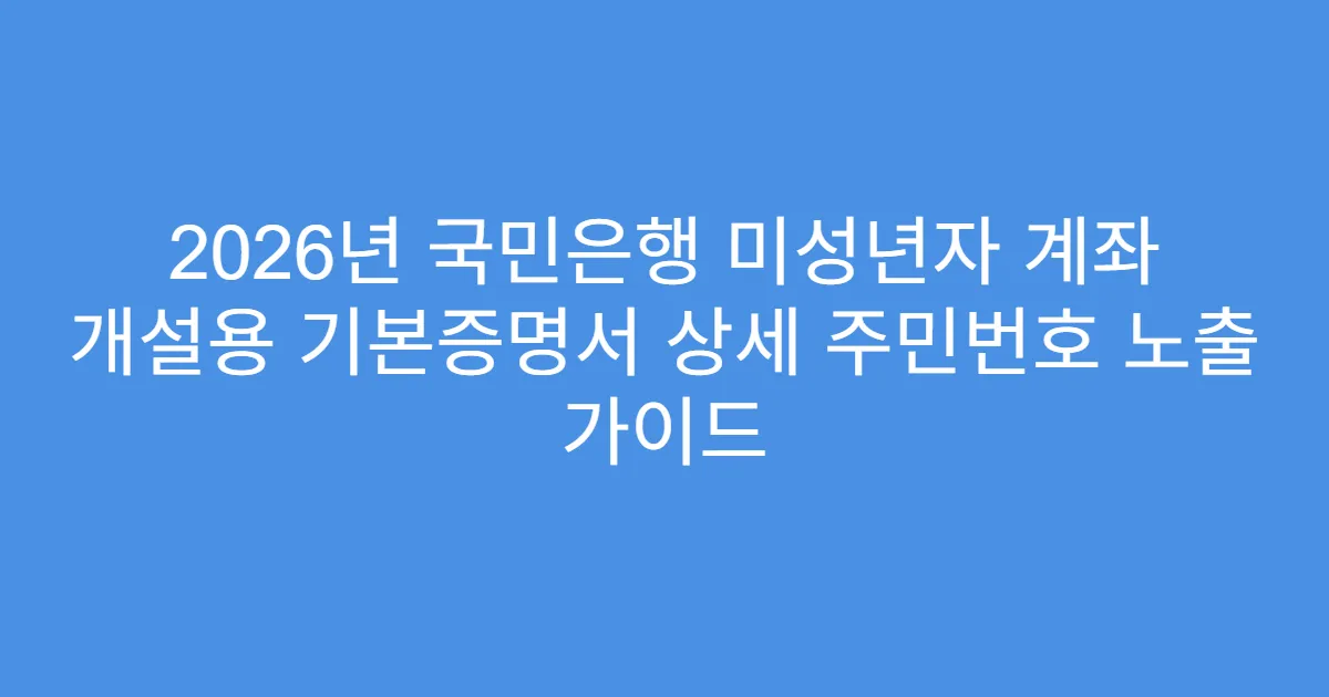 2026년 국민은행 미성년자 계좌 개설용 기본증명서 상세 주민번호 노출 가이드